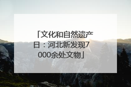 文化和自然遗产日：河北新发现7000余处文物