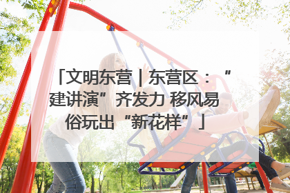 文明东营｜东营区：“建讲演”齐发力 移风易俗玩出“新花样”