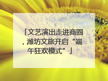文艺演出走进商圈，潍坊文旅开启“端午狂欢模式”
