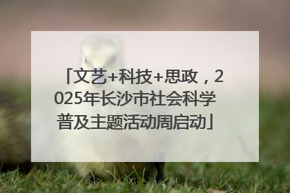 文艺+科技+思政，2025年长沙市社会科学普及主题活动周启动