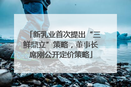 新乳业首次提出“三鲜鼎立”策略，董事长席刚公开定价策略