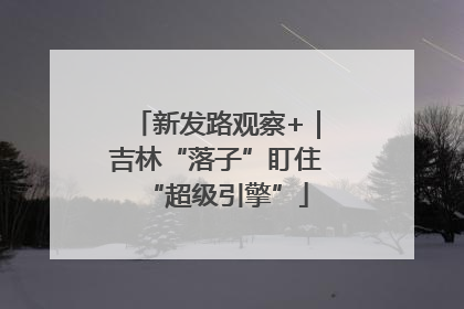 新发路观察+｜吉林“落子”盯住“超级引擎”