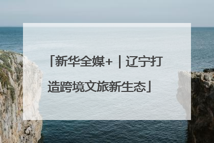 新华全媒+｜辽宁打造跨境文旅新生态