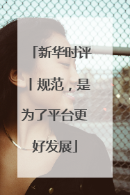 新华时评丨规范，是为了平台更好发展