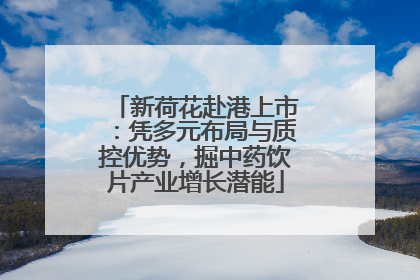 新荷花赴港上市：凭多元布局与质控优势，掘中药饮片产业增长潜能
