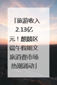 旅游收入2.13亿元！麒麟区端午假期文旅消费市场热潮涌动