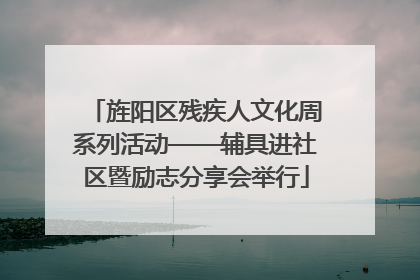 旌阳区残疾人文化周系列活动——辅具进社区暨励志分享会举行