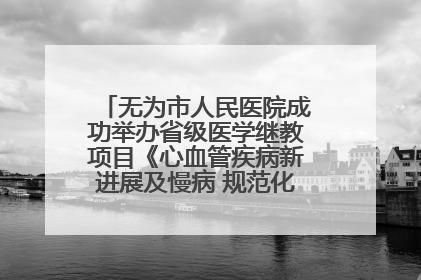 无为市人民医院成功举办省级医学继教项目《心血管疾病新进展及慢病 规范化诊疗》培训班