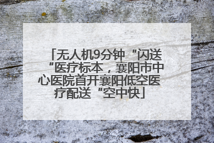 无人机9分钟“闪送“医疗标本，襄阳市中心医院首开襄阳低空医疗配送“空中快