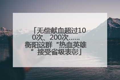 无偿献血超过100次、200次……衡阳这群“热血英雄”接受省级表彰