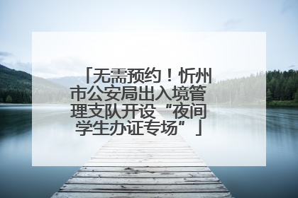 无需预约！忻州市公安局出入境管理支队开设“夜间学生办证专场”