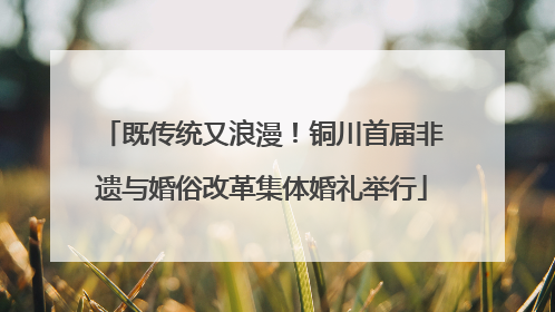 既传统又浪漫！铜川首届非遗与婚俗改革集体婚礼举行