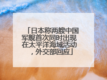 日本称两艘中国军舰首次同时出现在太平洋海域活动，外交部回应