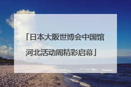 日本大阪世博会中国馆河北活动周精彩启幕