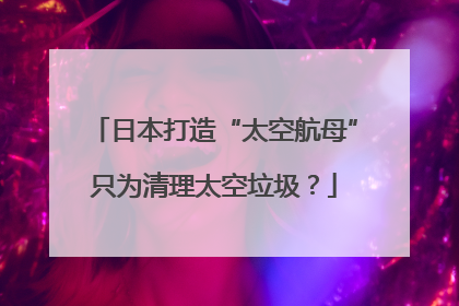 日本打造“太空航母”只为清理太空垃圾？