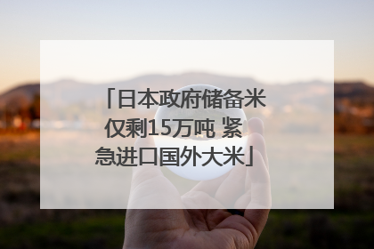 日本政府储备米仅剩15万吨 紧急进口国外大米