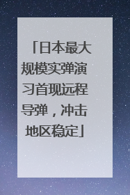 日本最大规模实弹演习首现远程导弹，冲击地区稳定