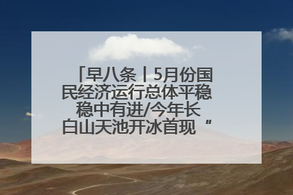 早八条丨5月份国民经济运行总体平稳 稳中有进/今年长白山天池开冰首现“文武双全”奇观