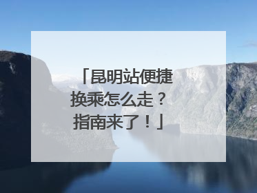 昆明站便捷换乘怎么走？指南来了！