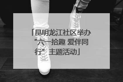 昆明龙江社区举办“六一拾趣 爱伴同行”主题活动