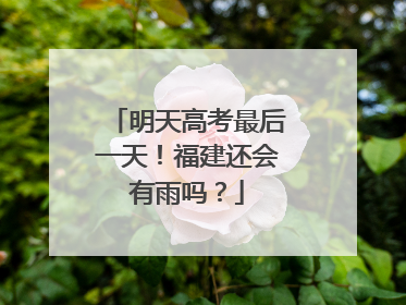 明天高考最后一天！福建还会有雨吗？