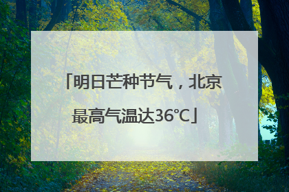 明日芒种节气，北京最高气温达36℃