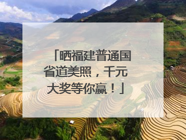 晒福建普通国省道美照，千元大奖等你赢！