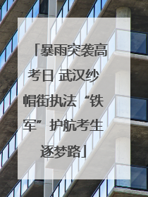 暴雨突袭高考日 武汉纱帽街执法“铁军”护航考生逐梦路