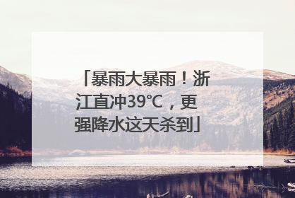 暴雨大暴雨！浙江直冲39℃，更强降水这天杀到