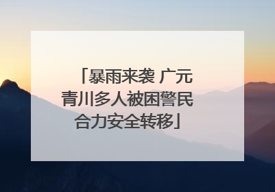 暴雨来袭 广元青川多人被困警民合力安全转移