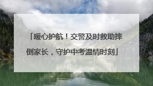 暖心护航！交警及时救助摔倒家长，守护中考温情时刻