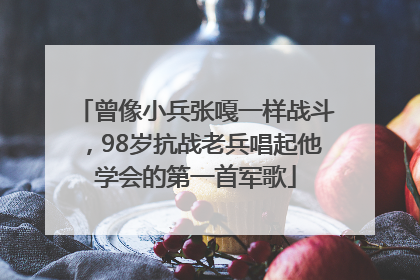 曾像小兵张嘎一样战斗，98岁抗战老兵唱起他学会的第一首军歌