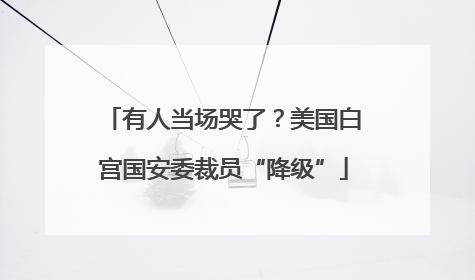 有人当场哭了？美国白宫国安委裁员“降级”