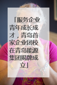 服务企业青年成长成才，青岛首家企业团校在青岛能源集团揭牌成立