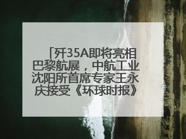 歼35A即将亮相巴黎航展，中航工业沈阳所首席专家王永庆接受《环球时报》专访：未来数量可以有很多