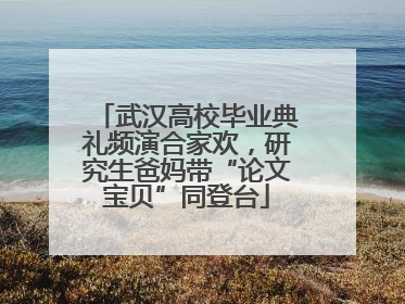 武汉高校毕业典礼频演合家欢，研究生爸妈带“论文宝贝”同登台