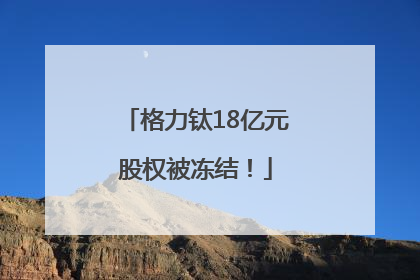 格力钛18亿元股权被冻结！