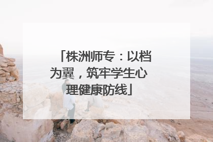 株洲师专：以档为翼，筑牢学生心理健康防线