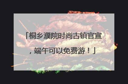 桐乡濮院时尚古镇官宣，端午可以免费游！