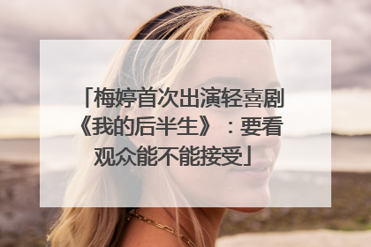 梅婷首次出演轻喜剧《我的后半生》：要看观众能不能接受