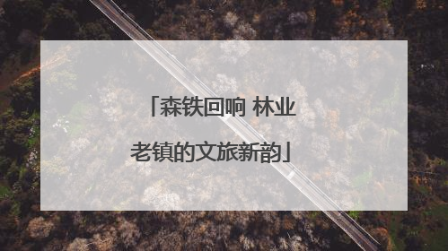 森铁回响 林业老镇的文旅新韵