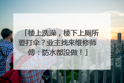楼上洗澡，楼下上厕所要打伞？业主找来维修师傅：防水都没做！