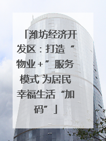 潍坊经济开发区：打造“物业＋”服务模式 为居民幸福生活“加码”