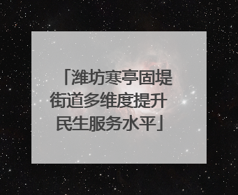 潍坊寒亭固堤街道多维度提升民生服务水平