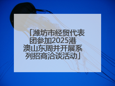 潍坊市经贸代表团参加2025港澳山东周并开展系列招商洽谈活动