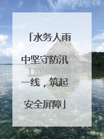 水务人雨中坚守防汛一线，筑起安全屏障