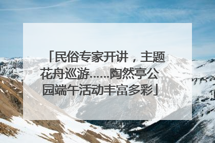 民俗专家开讲，主题花舟巡游……陶然亭公园端午活动丰富多彩