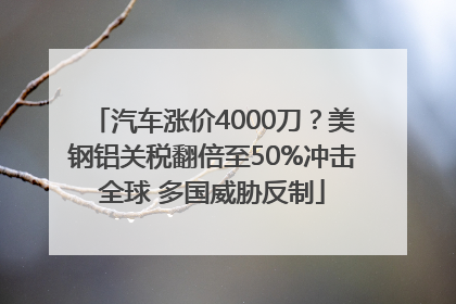 汽车涨价4000刀？美钢铝关税翻倍至50%冲击全球 多国威胁反制
