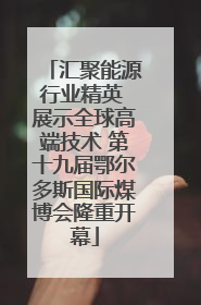 汇聚能源行业精英 展示全球高端技术 第十九届鄂尔多斯国际煤博会隆重开幕