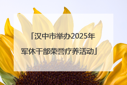 汉中市举办2025年军休干部荣誉疗养活动